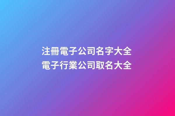 注冊電子公司名字大全 電子行業公司取名大全